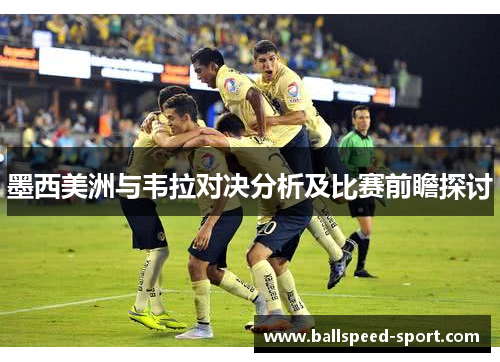 墨西美洲与韦拉对决分析及比赛前瞻探讨